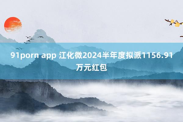 91porn app 江化微2024半年度拟派1156.91万元红包