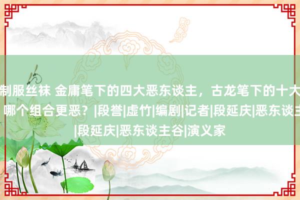 制服丝袜 金庸笔下的四大恶东谈主，古龙笔下的十大恶东谈主，哪个组合更恶？|段誉|虚竹|编剧|记者|段延庆|恶东谈主谷|演义家