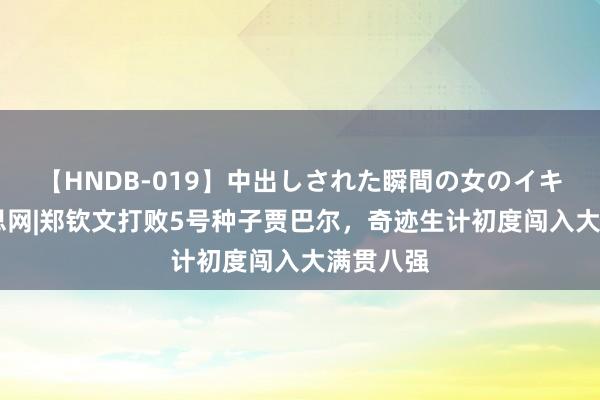 【HNDB-019】中出しされた瞬間の女のイキ顔 好意思网|郑钦文打败5号种子贾巴尔，奇迹生计初度闯入大满贯八强