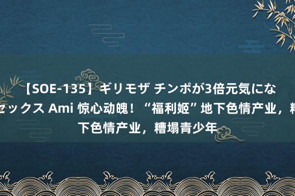 【SOE-135】ギリモザ チンポが3倍元気になる励ましセックス Ami 惊心动魄！“福利姬”地下色情产业，糟塌青少年