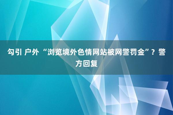 勾引 户外 “浏览境外色情网站被网警罚金”？警方回复