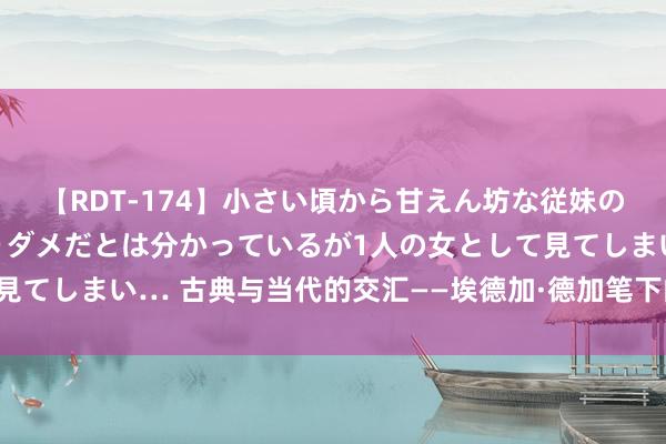 【RDT-174】小さい頃から甘えん坊な従妹の発育途中の躰が気になりダメだとは分かっているが1人の女として見てしまい… 古典与当代的交汇——埃德加·德加笔下的芭蕾主题绘画