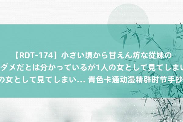 【RDT-174】小さい頃から甘えん坊な従妹の発育途中の躰が気になりダメだとは分かっているが1人の女として見てしまい… 青色卡通动漫精辟时节手抄小报