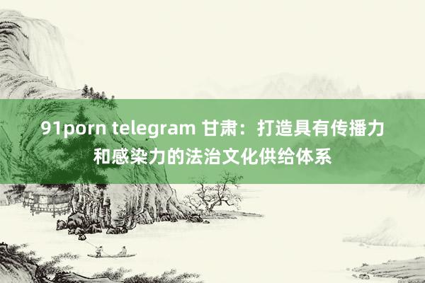 91porn telegram 甘肃：打造具有传播力和感染力的法治文化供给体系