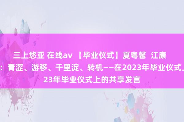 三上悠亚 在线av 【毕业仪式】夏粤馨  江康  晏嘉乐  季博：青涩、游移、千里淀、转机——在2023年毕业仪式上的共享发言