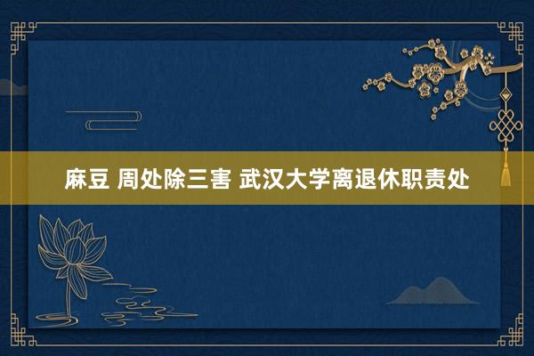 麻豆 周处除三害 武汉大学离退休职责处