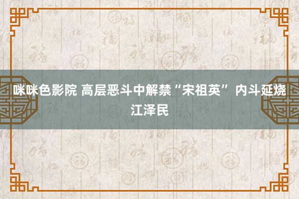 咪咪色影院 高层恶斗中解禁“宋祖英” 内斗延烧江泽民