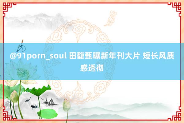 @91porn_soul 田馥甄曝新年刊大片 短长风质感透彻