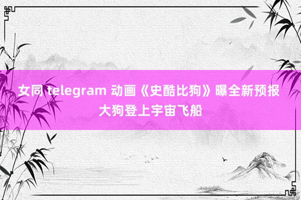 女同 telegram 动画《史酷比狗》曝全新预报 大狗登上宇宙飞船