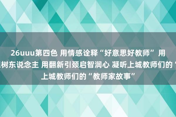 26uuu第四色 用情感诠释“好意思好教师” 用职守传承树德树东说念主 用翻新引颈启智润心 凝听上城教师们的“教师家故事”