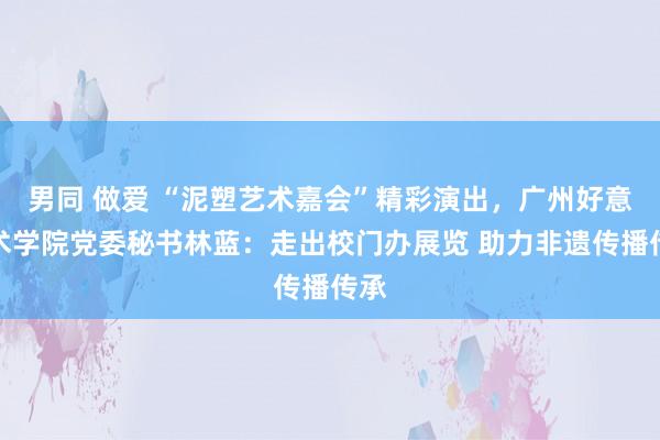 男同 做爱 “泥塑艺术嘉会”精彩演出，广州好意思术学院党委秘书林蓝：走出校门办展览 助力非遗传播传承