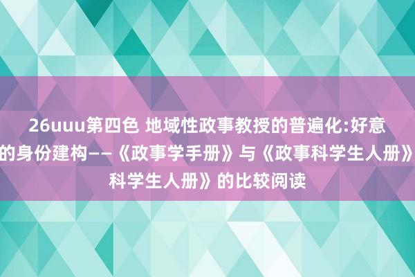 26uuu第四色 地域性政事教授的普遍化:好意思国政事学的身份建构——《政事学手册》与《政事科学生人册》的比较阅读