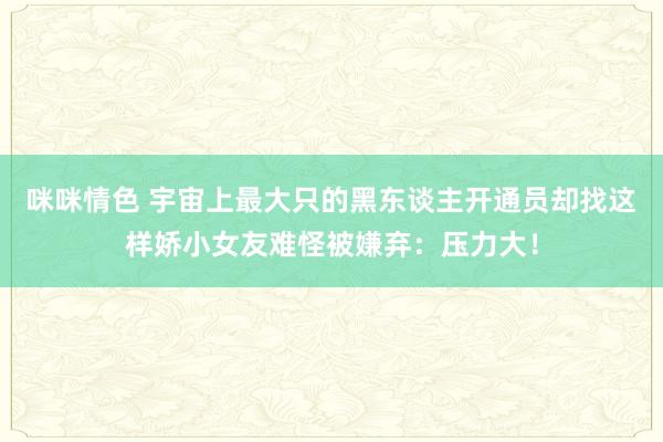 咪咪情色 宇宙上最大只的黑东谈主开通员却找这样娇小女友难怪被嫌弃：压力大！