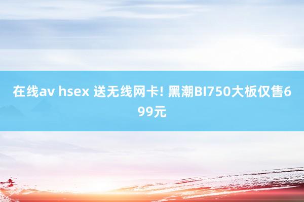 在线av hsex 送无线网卡! 黑潮BI750大板仅售699元