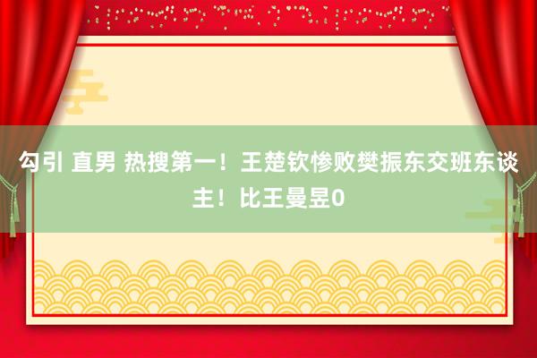 勾引 直男 热搜第一！王楚钦惨败樊振东交班东谈主！比王曼昱0