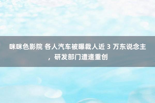 咪咪色影院 各人汽车被曝裁人近 3 万东说念主，研发部门遭逢重创