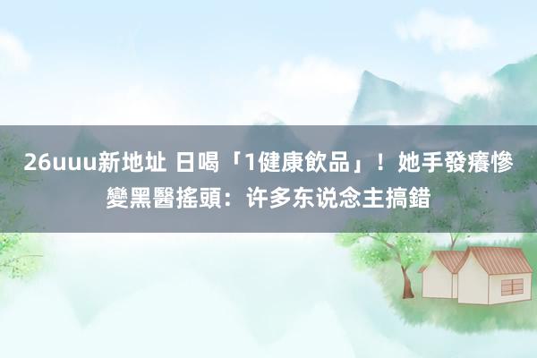 26uuu新地址 日喝「1健康飲品」！她手發癢慘變黑　醫搖頭：许多东说念主搞錯