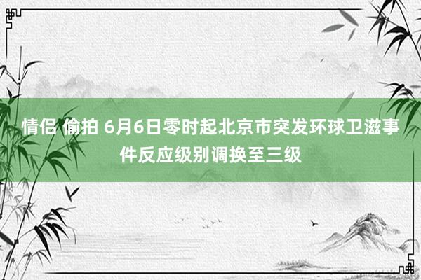 情侣 偷拍 6月6日零时起北京市突发环球卫滋事件反应级别调换至三级