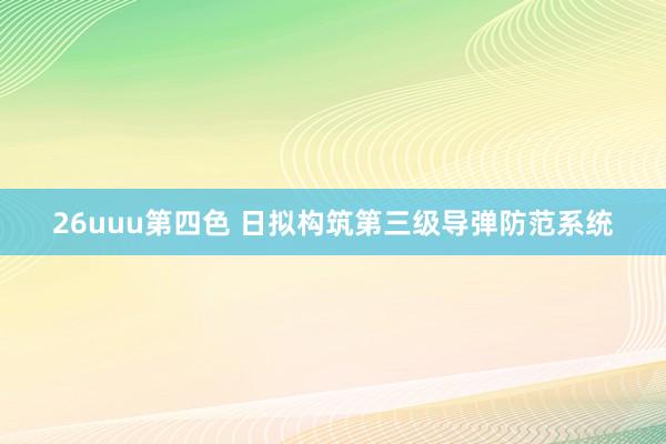 26uuu第四色 日拟构筑第三级导弹防范系统