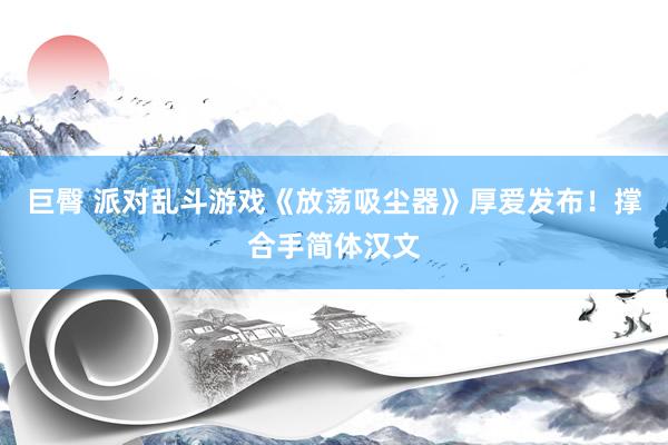 巨臀 派对乱斗游戏《放荡吸尘器》厚爱发布！撑合手简体汉文