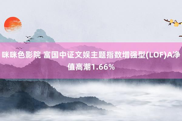 咪咪色影院 富国中证文娱主题指数增强型(LOF)A净值高潮1.66%