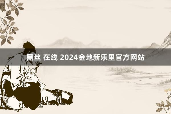 黑丝 在线 2024金地新乐里官方网站