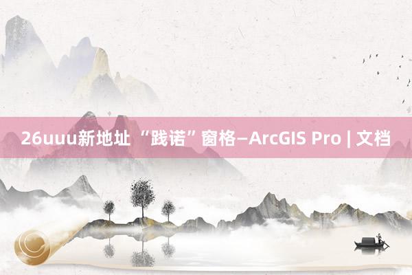 26uuu新地址 “践诺”窗格—ArcGIS Pro | 文档