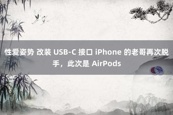 性爱姿势 改装 USB-C 接口 iPhone 的老哥再次脱手，此次是 AirPods