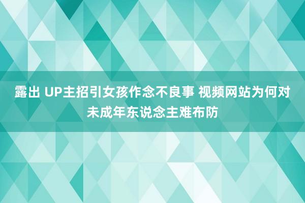 露出 UP主招引女孩作念不良事 视频网站为何对未成年东说念主难布防