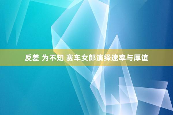 反差 为不知 赛车女郎演绎速率与厚谊