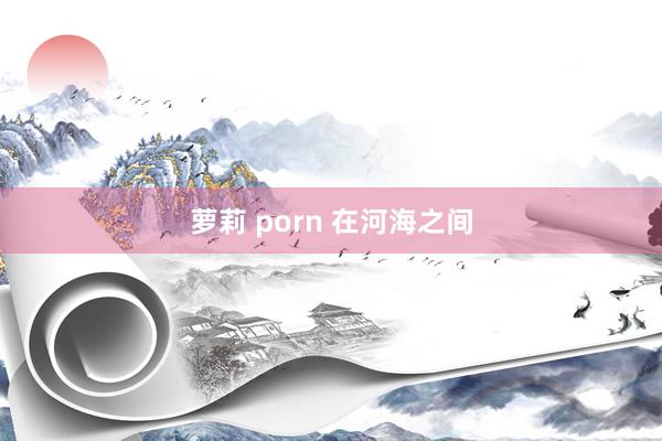 萝莉 porn 在河海之间