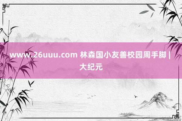 www.26uuu.com 林森国小友善校园周手脚 | 大纪元