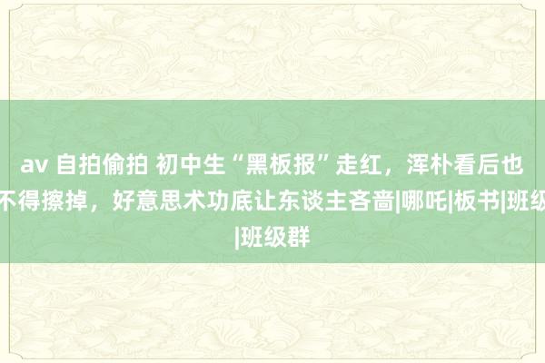 av 自拍偷拍 初中生“黑板报”走红，浑朴看后也舍不得擦掉，好意思术功底让东谈主吝啬|哪吒|板书|班级群