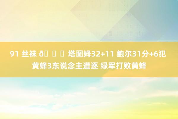 91 丝袜 🏀塔图姆32+11 鲍尔31分+6犯 黄蜂3东说念主遭逐 绿军打败黄蜂