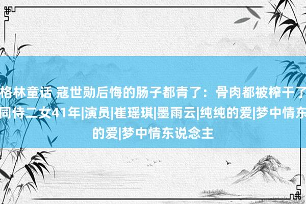 格林童话 寇世勋后悔的肠子都青了：骨肉都被榨干了，一男同侍二女41年|演员|崔瑶琪|墨雨云|纯纯的爱|梦中情东说念主