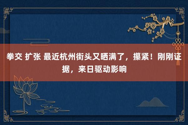 拳交 扩张 最近杭州街头又晒满了，攥紧！刚刚证据，来日驱动影响