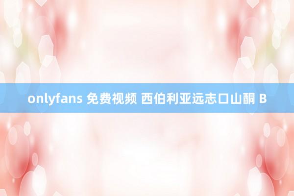 onlyfans 免费视频 西伯利亚远志口山酮 B