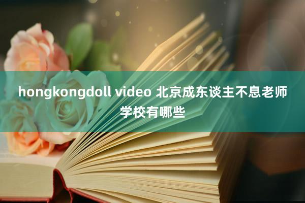 hongkongdoll video 北京成东谈主不息老师学校有哪些