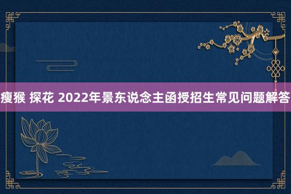 瘦猴 探花 2022年景东说念主函授招生常见问题解答